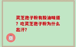 灵芝孢子粉有股油味道？吃灵芝孢子粉为什么出汗？