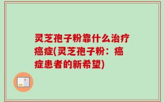 灵芝孢子粉靠什么治疗癌症(灵芝孢子粉：癌症患者的新希望)
