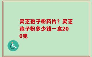 灵芝孢子粉药片？灵芝孢子粉多少钱一盒200克
