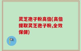 灵芝孢子粉高倍(高倍提取灵芝孢子粉,全效保健)