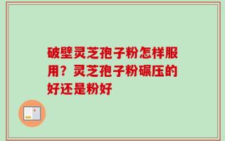 破壁灵芝孢子粉怎样服用？灵芝孢子粉碾压的好还是粉好