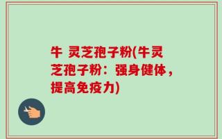 牛 灵芝孢子粉(牛灵芝孢子粉：强身健体，提高免疫力)