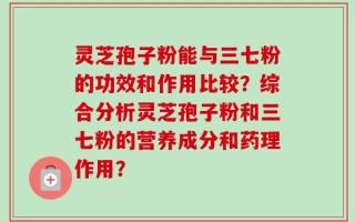 灵芝孢子粉能与三七粉的功效和作用比较？综合分析灵芝孢子粉和三七粉的营养成分和药理作用？