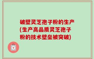破壁灵芝孢子粉的生产(生产高品质灵芝孢子粉的技术壁垒被突破)