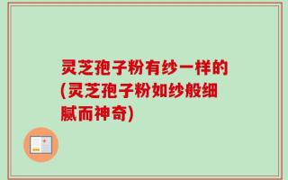 灵芝孢子粉有纱一样的(灵芝孢子粉如纱般细腻而神奇)