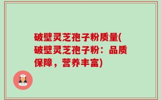 破壁灵芝孢子粉质量(破壁灵芝孢子粉：品质保障，营养丰富)