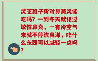 灵芝孢子粉对鼻窦炎能吃吗？一到冬天就犯过敏性鼻炎，一有冷空气来就不停流鼻涕，吃什么东西可以减轻一点吗？