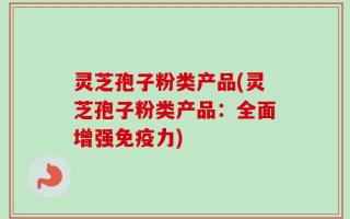 灵芝孢子粉类产品(灵芝孢子粉类产品：全面增强免疫力)