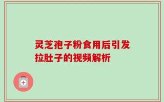 灵芝孢子粉食用后引发拉肚子的视频解析