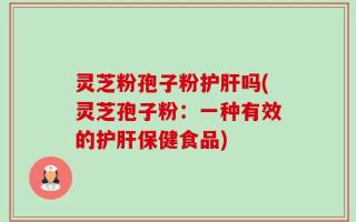 灵芝粉孢子粉护肝吗(灵芝孢子粉：一种有效的护肝保健食品)