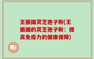 王振国灵芝孢子粉(王振国的灵芝孢子粉：提高免疫力的健康保障)