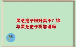 灵芝孢子粉好卖不？锦华灵芝孢子粉靠谱吗