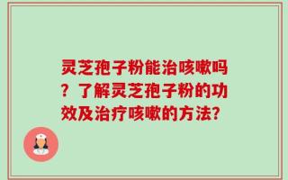 灵芝孢子粉能治咳嗽吗？了解灵芝孢子粉的功效及治疗咳嗽的方法？
