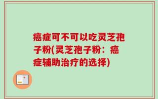 癌症可不可以吃灵芝孢子粉(灵芝孢子粉：癌症辅助治疗的选择)