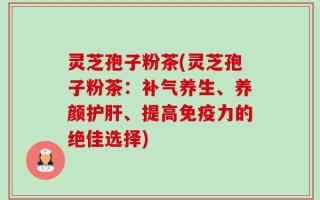 灵芝孢子粉茶(灵芝孢子粉茶：补气养生、养颜护肝、提高免疫力的绝佳选择)