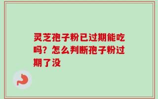 灵芝孢子粉已过期能吃吗？怎么判断孢子粉过期了没
