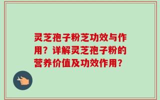 灵芝孢子粉芝功效与作用？详解灵芝孢子粉的营养价值及功效作用？