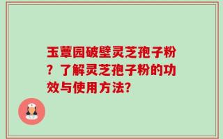 玉蕈园破壁灵芝孢子粉？了解灵芝孢子粉的功效与使用方法？