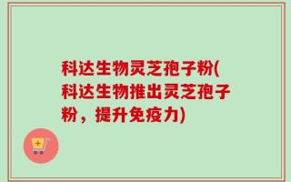 科达生物灵芝孢子粉(科达生物推出灵芝孢子粉，提升免疫力)