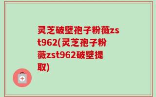 灵芝破壁孢子粉薇zst962(灵芝孢子粉薇zst962破壁提取)
