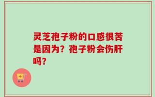 灵芝孢子粉的口感很苦是因为？孢子粉会伤肝吗？