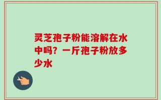 灵芝孢子粉能溶解在水中吗？一斤孢子粉放多少水