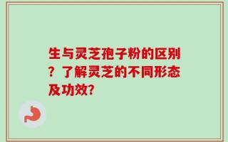 生与灵芝孢子粉的区别？了解灵芝的不同形态及功效？