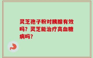 灵芝孢子粉对胰腺有效吗？灵芝能治疗高血糖病吗？