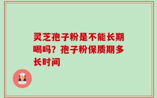 灵芝孢子粉是不能长期喝吗？孢子粉保质期多长时间