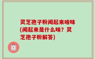 灵芝孢子粉闻起来啥味(闻起来是什么味？灵芝孢子粉解答)