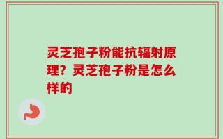 灵芝孢子粉能抗辐射原理？灵芝孢子粉是怎么样的