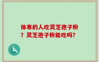 体寒的人吃灵芝孢子粉？灵芝孢子粉能吃吗？