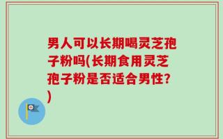 男人可以长期喝灵芝孢子粉吗(长期食用灵芝孢子粉是否适合男性？)