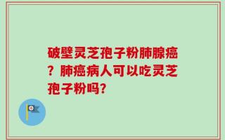 破壁灵芝孢子粉肺腺癌？肺癌病人可以吃灵芝孢子粉吗？