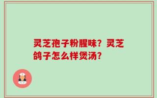 灵芝孢子粉腥味？灵芝鸽子怎么样煲汤？