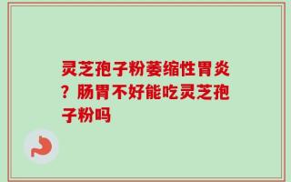 灵芝孢子粉萎缩性胃炎？肠胃不好能吃灵芝孢子粉吗