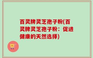 百灵牌灵芝孢子粉(百灵牌灵芝孢子粉：促进健康的天然选择)