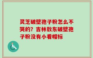灵芝破壁孢子粉怎么不哭的？吉林敖东破壁孢子粉没有小看帽标