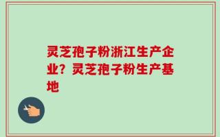 灵芝孢子粉浙江生产企业？灵芝孢子粉生产基地