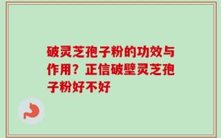 破灵芝孢子粉的功效与作用？正信破壁灵芝孢子粉好不好