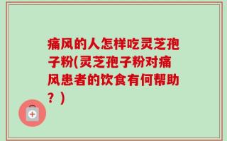 痛风的人怎样吃灵芝孢子粉(灵芝孢子粉对痛风患者的饮食有何帮助？)