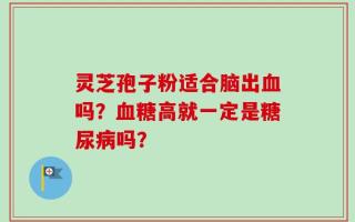 灵芝孢子粉适合脑出血吗？血糖高就一定是糖尿病吗？
