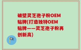 破壁灵芝孢子粉OEM贴牌(打造独特OEM贴牌——灵芝孢子粉再创新高)