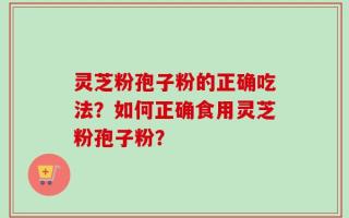 灵芝粉孢子粉的正确吃法？如何正确食用灵芝粉孢子粉？