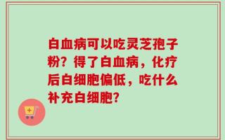 白血病可以吃灵芝孢子粉？得了白血病，化疗后白细胞偏低，吃什么补充白细胞？
