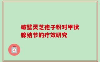 破壁灵芝孢子粉对甲状腺结节的疗效研究
