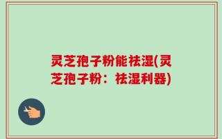 灵芝孢子粉能祛湿(灵芝孢子粉：祛湿利器)