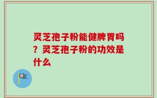 灵芝孢子粉能健脾胃吗？灵芝孢子粉的功效是什么