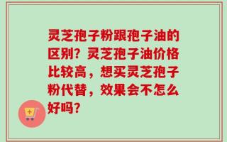 灵芝孢子粉跟孢子油的区别？灵芝孢子油价格比较高，想买灵芝孢子粉代替，效果会不怎么好吗？