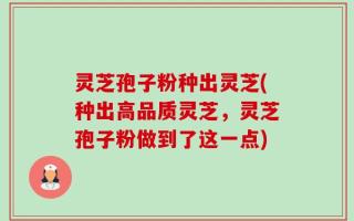灵芝孢子粉种出灵芝(种出高品质灵芝，灵芝孢子粉做到了这一点)